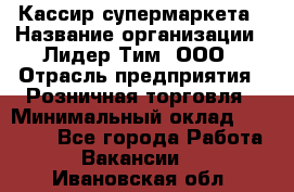 Кассир супермаркета › Название организации ­ Лидер Тим, ООО › Отрасль предприятия ­ Розничная торговля › Минимальный оклад ­ 25 000 - Все города Работа » Вакансии   . Ивановская обл.